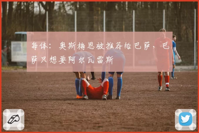 每体:奥斯梅恩被推荐给巴萨,巴萨只想要阿尔瓦雷斯