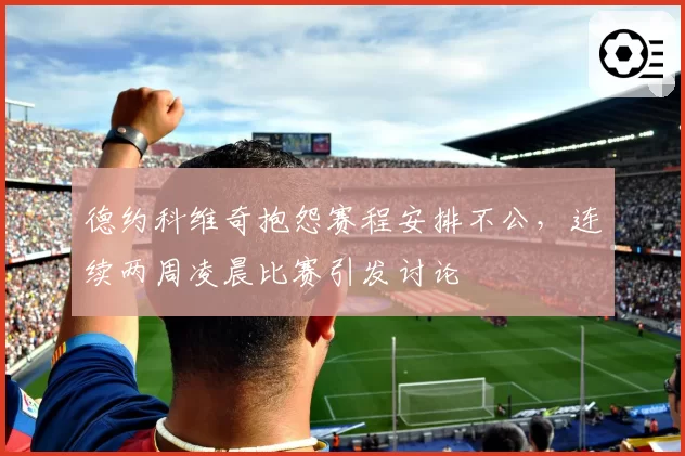 德约科维奇抱怨赛程安排不公，连续两周凌晨比赛引发讨论