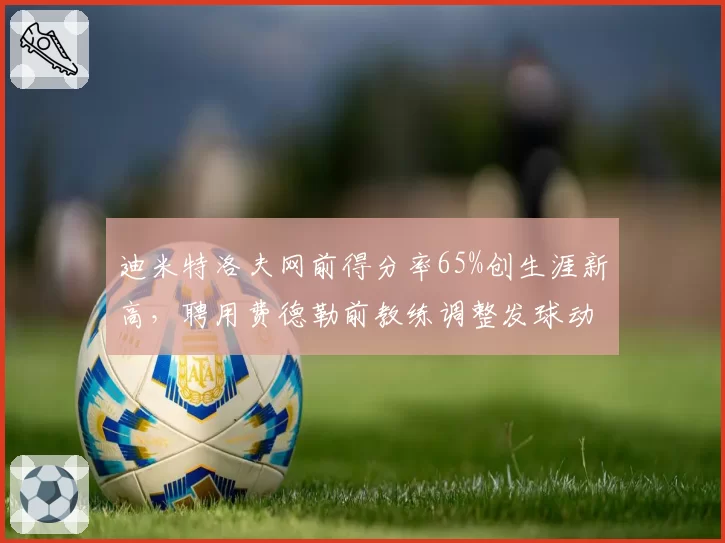 迪米特洛夫网前得分率65%创生涯新高,聘用费德勒前教练调整发球动作
