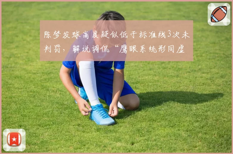 陈梦发球高度疑似低于标准线3次未判罚,解说调侃“鹰眼系统形同虚设”