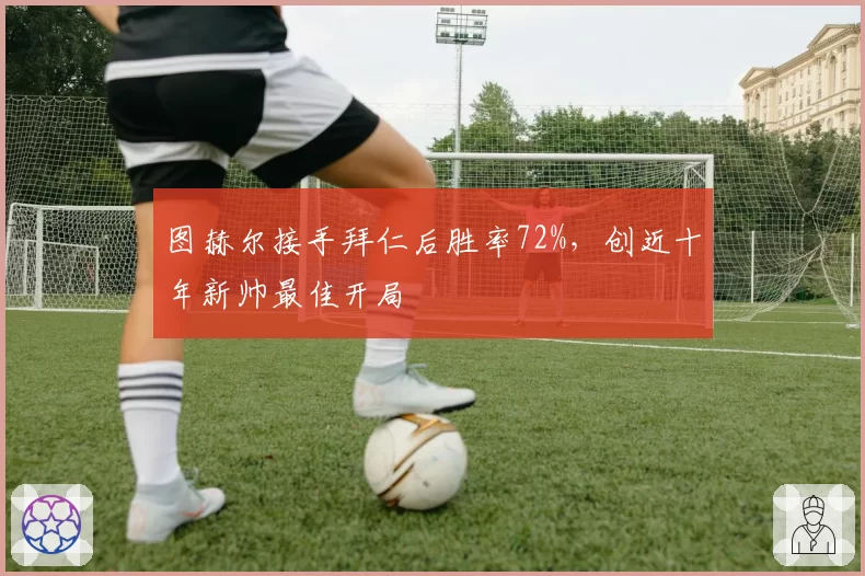 图赫尔接手拜仁后胜率72%,创近十年新帅最佳开局