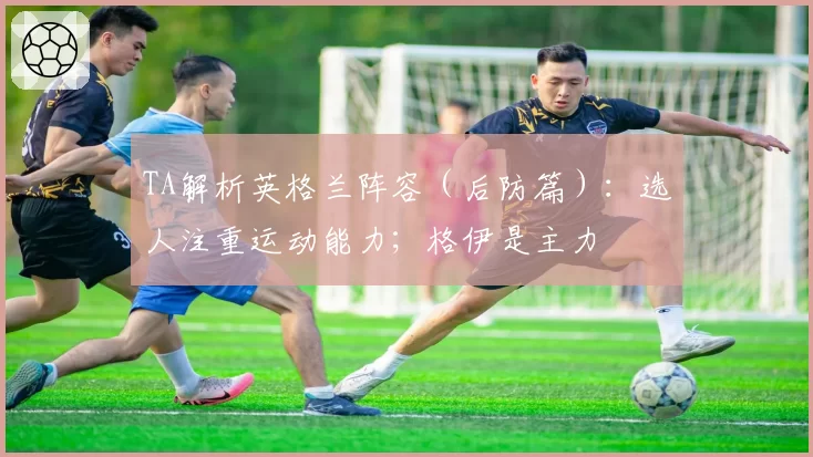TA解析英格兰阵容（后防篇）：选人注重运动能力；格伊是主力