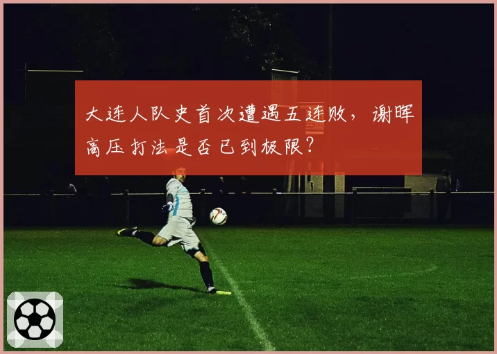 大连人队史首次遭遇五连败，谢晖高压打法是否已到极限？