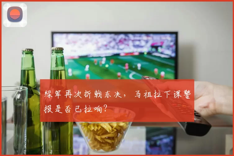 绿军再次折戟东决，马祖拉下课警报是否已拉响？