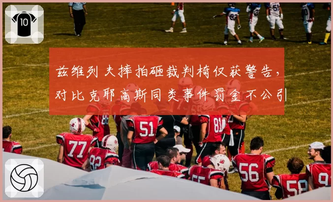 兹维列夫摔拍砸裁判椅仅获警告,对比克耶高斯同类事件罚金不公引众怒