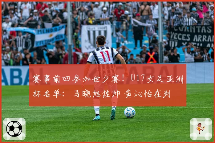 赛事前四参加世少赛！U17女足亚洲杯名单：马晓旭挂帅 黄沁怡在列