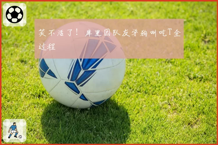 笑不活了！库里因队友学狗叫吃T全过程