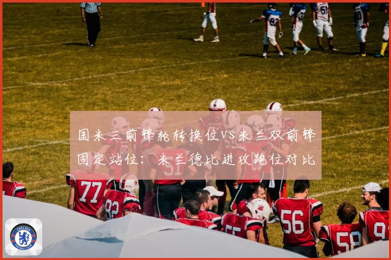 国米三前锋轮转换位vs米兰双前锋固定站位:米兰德比进攻跑位对比