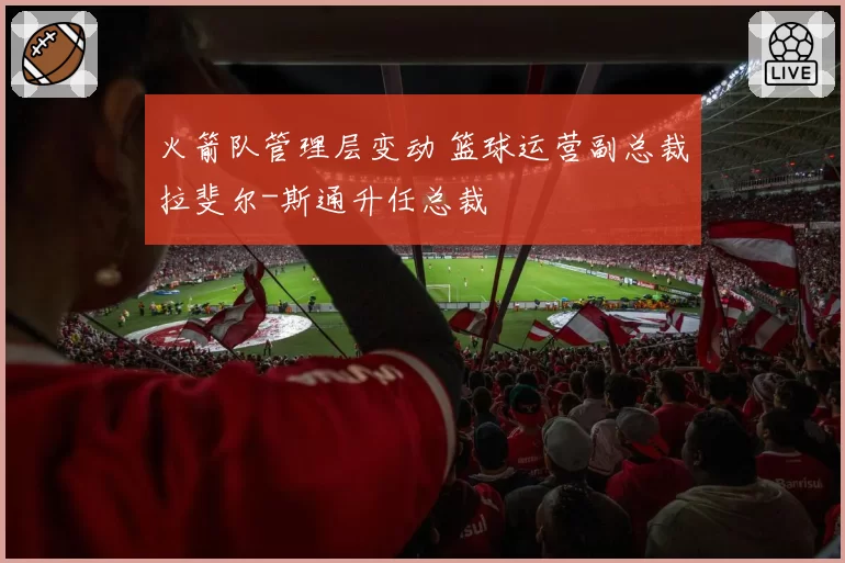 火箭队管理层变动 篮球运营副总裁拉斐尔-斯通升任总裁