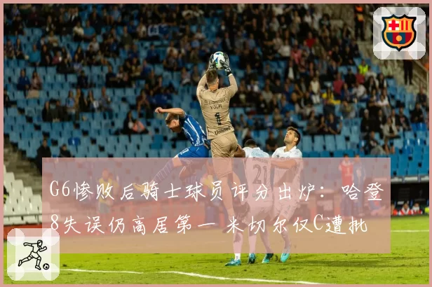 G6惨败后骑士球员评分出炉：哈登8失误仍高居第一 米切尔仅C遭批