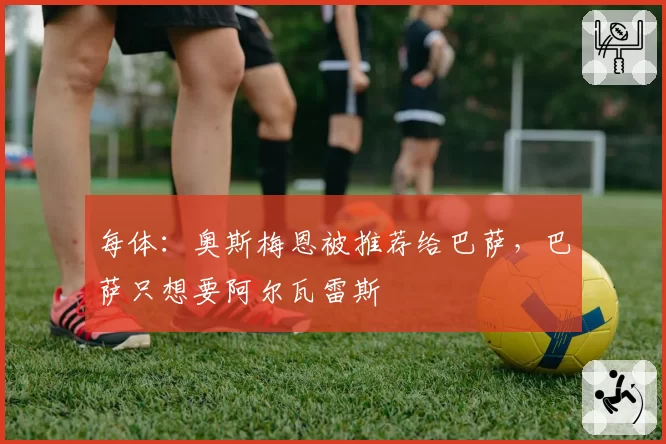 每体:奥斯梅恩被推荐给巴萨,巴萨只想要阿尔瓦雷斯