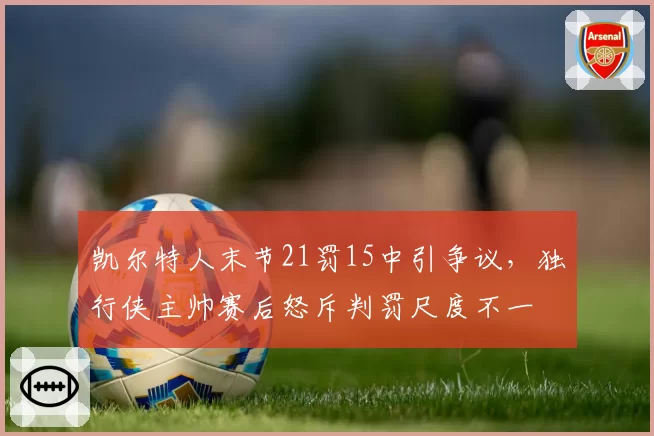 凯尔特人末节21罚15中引争议,独行侠主帅赛后怒斥判罚尺度不一