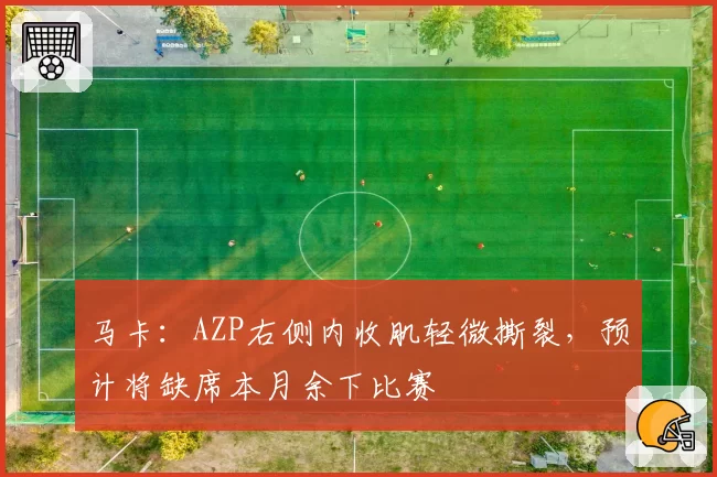 马卡：AZP右侧内收肌轻微撕裂，预计将缺席本月余下比赛