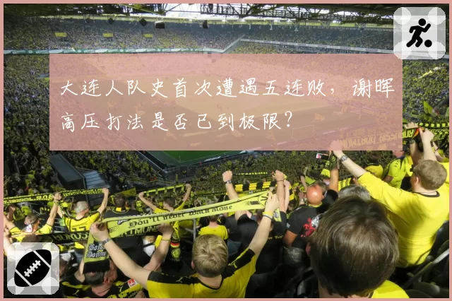 大连人队史首次遭遇五连败，谢晖高压打法是否已到极限？
