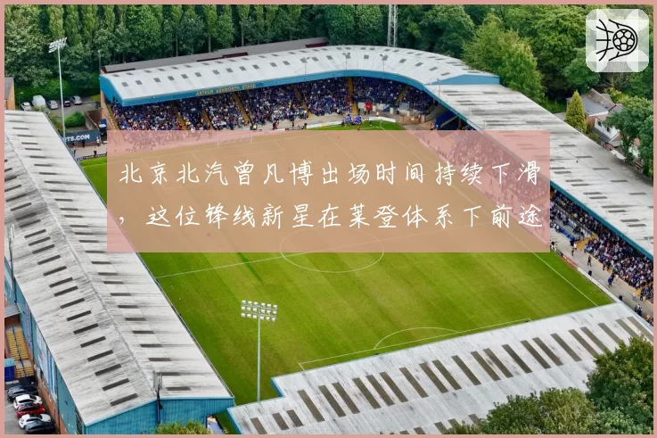 北京北汽曾凡博出场时间持续下滑，这位锋线新星在莱登体系下前途如何？