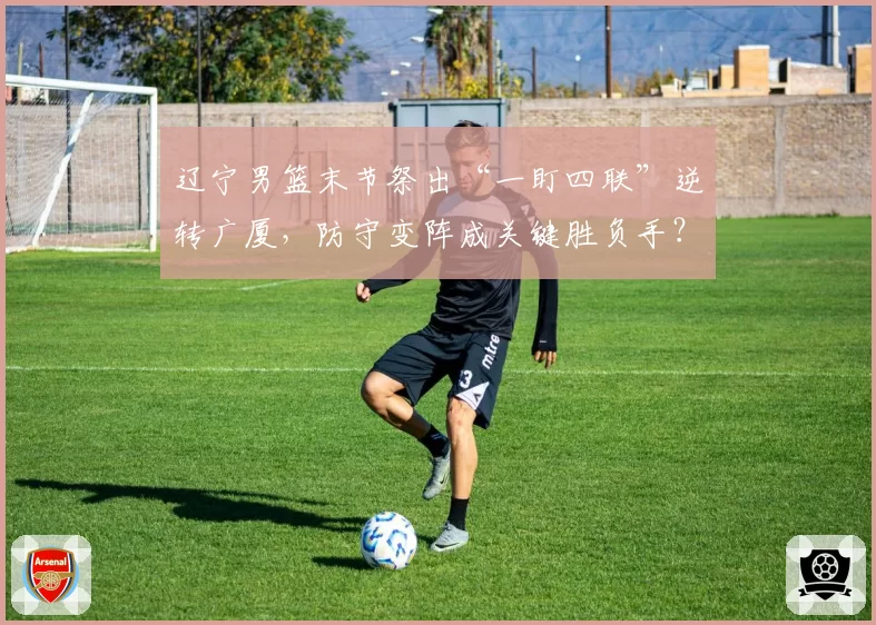 辽宁男篮末节祭出“一盯四联”逆转广厦,防守变阵成关键胜负手?