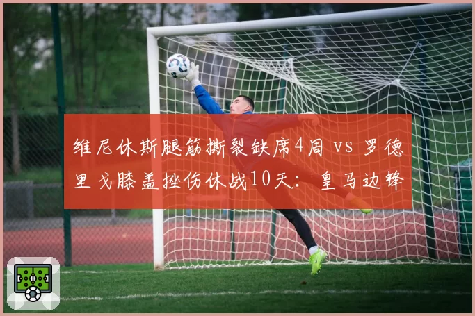维尼休斯腿筋撕裂缺席4周 vs 罗德里戈膝盖挫伤休战10天:皇马边锋伤病危机深度对比