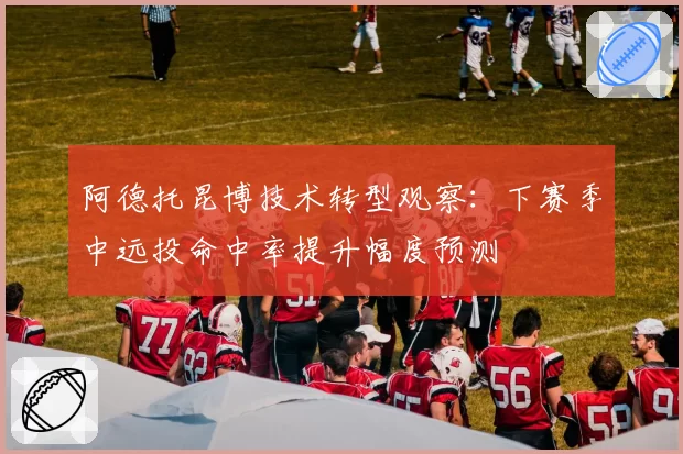 阿德托昆博技术转型观察：下赛季中远投命中率提升幅度预测