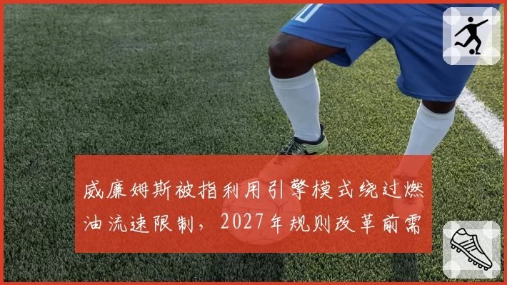 威廉姆斯被指利用引擎模式绕过燃油流速限制，2027年规则改革前需堵住漏洞