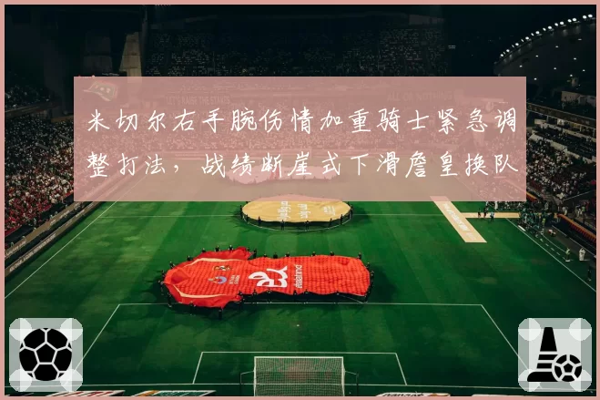 米切尔右手腕伤情加重骑士紧急调整打法,战绩断崖式下滑詹皇换队传闻再起?