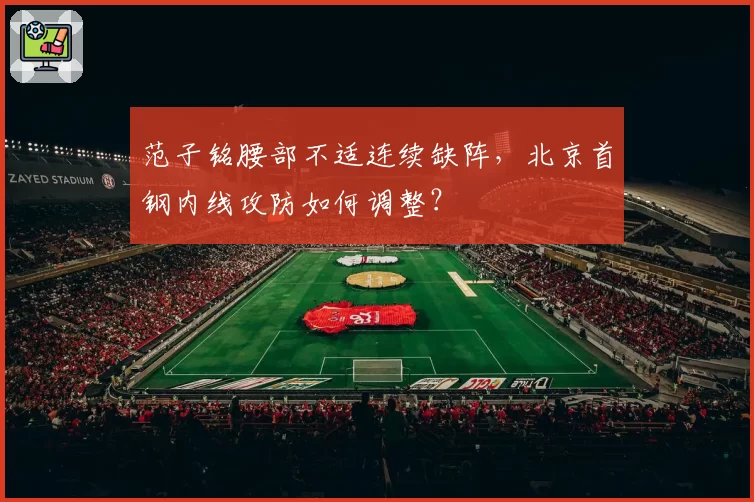 范子铭腰部不适连续缺阵,北京首钢内线攻防如何调整?