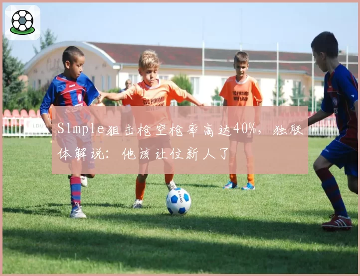 S1mple狙击枪空枪率高达40%，独联体解说：他该让位新人了