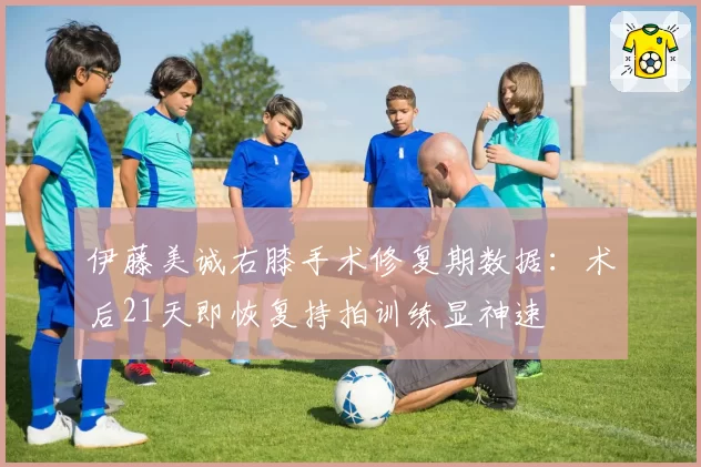 伊藤美诚右膝手术修复期数据:术后21天即恢复持拍训练显神速