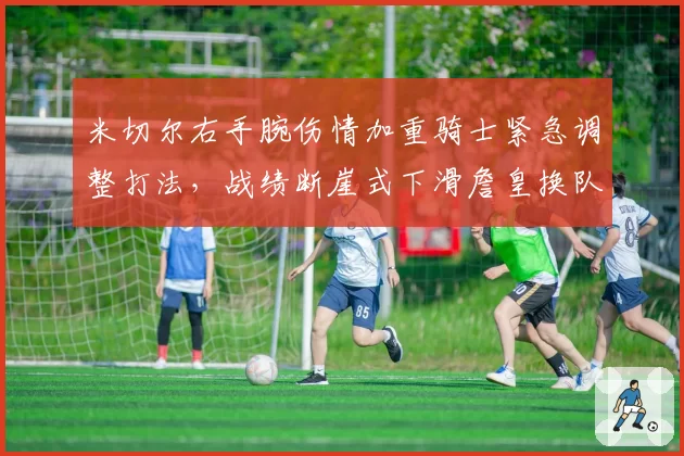米切尔右手腕伤情加重骑士紧急调整打法,战绩断崖式下滑詹皇换队传闻再起?