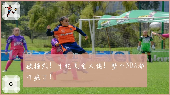 被撞到!千亿美金大佬!整个NBA都吓疯了!