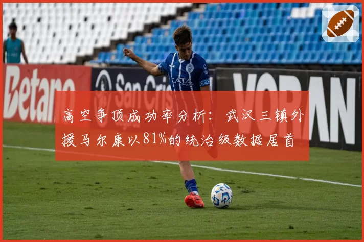高空争顶成功率分析:武汉三镇外援马尔康以81%的统治级数据居首