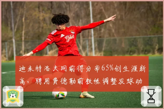 迪米特洛夫网前得分率65%创生涯新高,聘用费德勒前教练调整发球动作