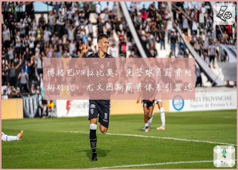 博格巴vs拉比奥：免签球员薪资结构对比，尤文图斯薪资体系引发连锁矛盾