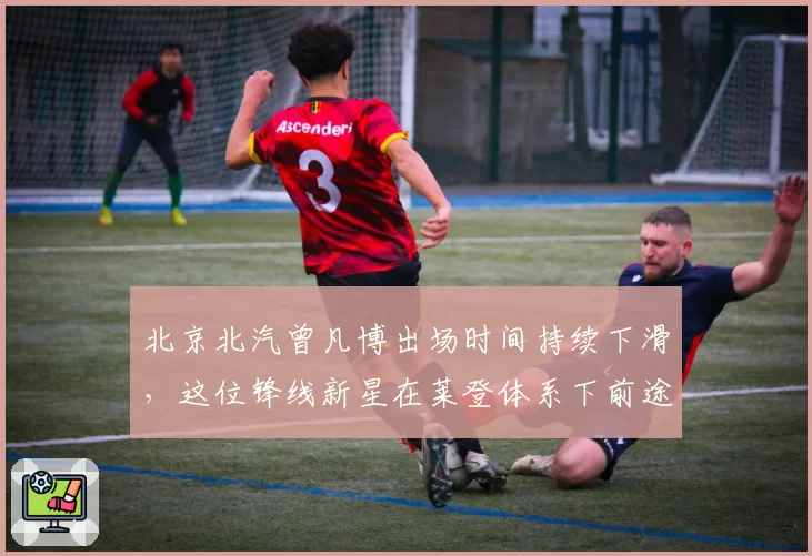 北京北汽曾凡博出场时间持续下滑,这位锋线新星在莱登体系下前途如何?