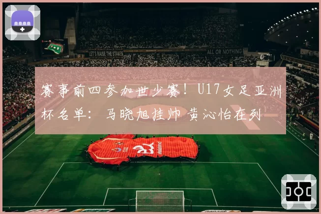 赛事前四参加世少赛！U17女足亚洲杯名单：马晓旭挂帅 黄沁怡在列