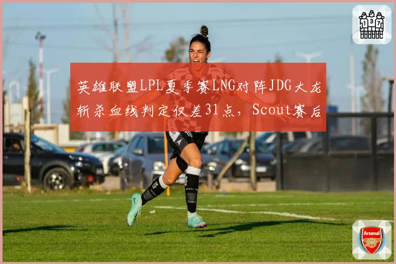 英雄联盟LPL夏季赛LNG对阵JDG大龙斩杀血线判定仅差31点，Scout赛后采访暗示时空回溯机制存在人为干预