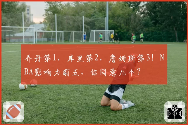 乔丹第1，库里第2，詹姆斯第3！NBA影响力前五，你同意几个？