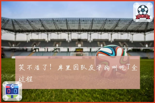 笑不活了!库里因队友学狗叫吃T全过程