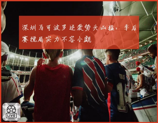 深圳马可波罗逆袭势头凶猛,季后赛搅局实力不容小觑