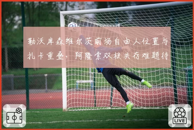勒沃库森维尔茨前场自由人位置与扎卡重叠,阿隆索双核共存难题待解
