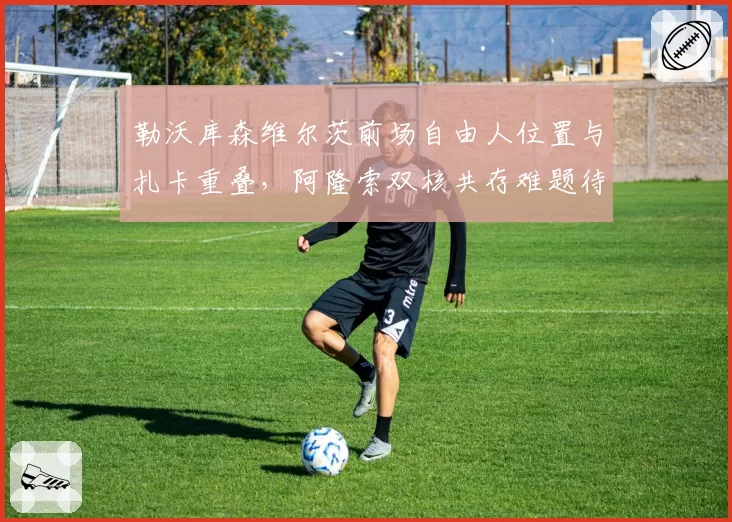 勒沃库森维尔茨前场自由人位置与扎卡重叠,阿隆索双核共存难题待解