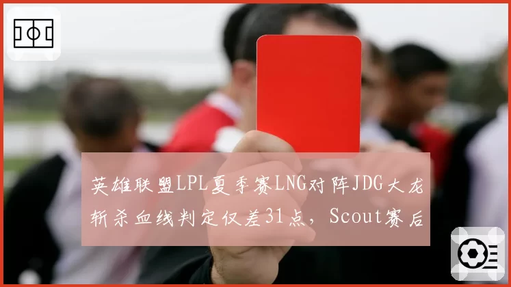 英雄联盟LPL夏季赛LNG对阵JDG大龙斩杀血线判定仅差31点,Scout赛后采访暗示时空回溯机制存在人为干预