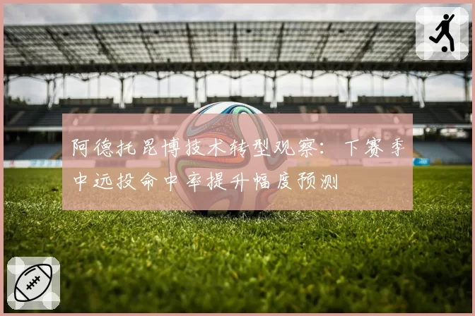 阿德托昆博技术转型观察：下赛季中远投命中率提升幅度预测
