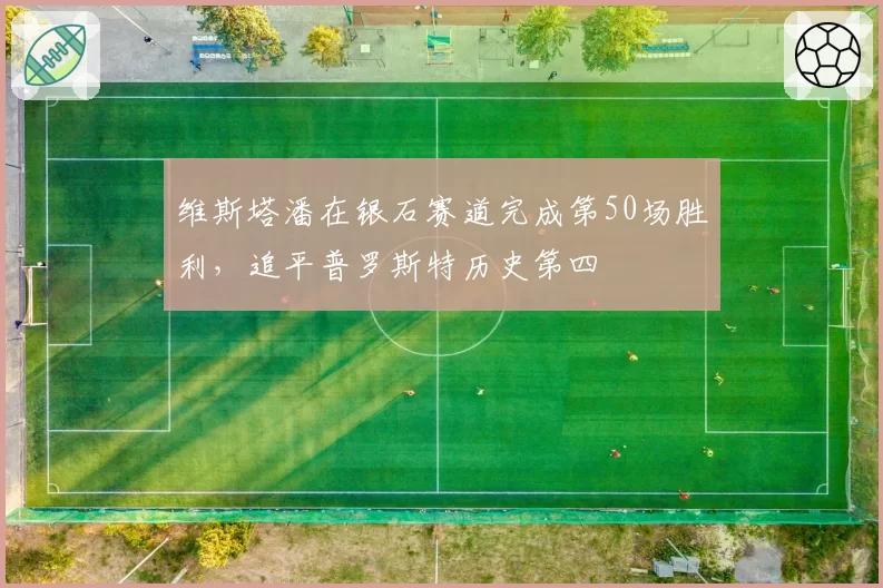 维斯塔潘在银石赛道完成第50场胜利,追平普罗斯特历史第四
