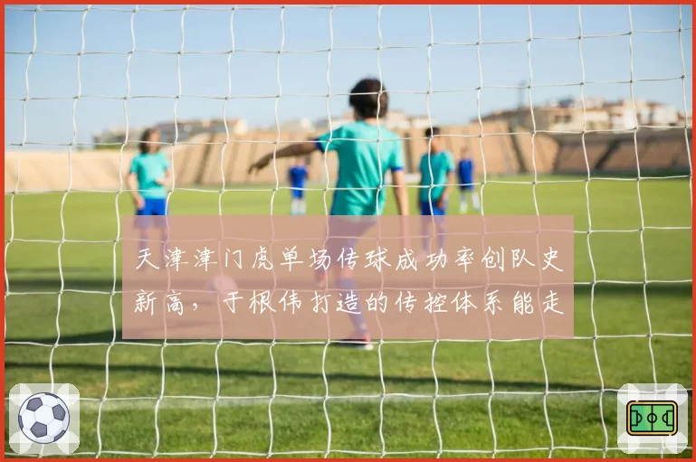 天津津门虎单场传球成功率创队史新高，于根伟打造的传控体系能走多远？